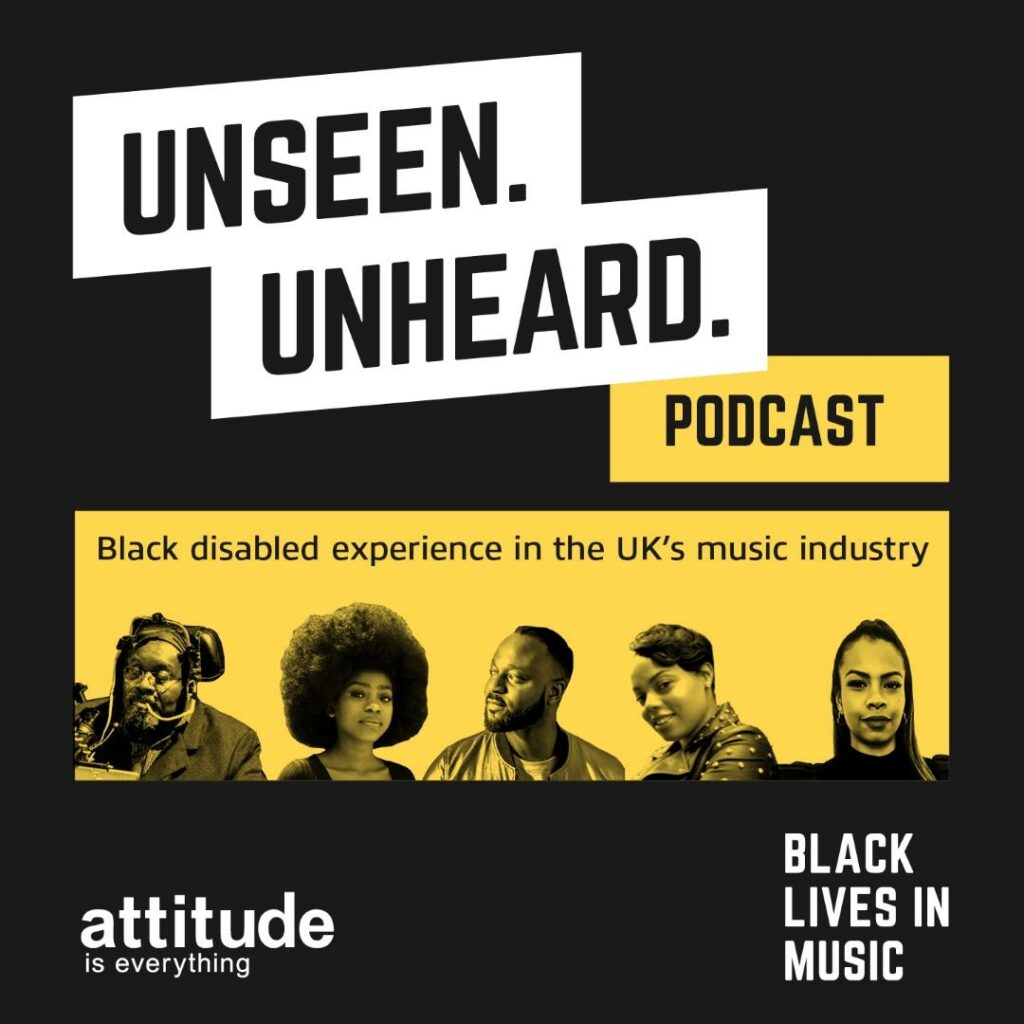 Unseen. Unheard. Podcast. Black disabled experience in the UK’s music industry. Attitude is Everything. Black Lives in Music.