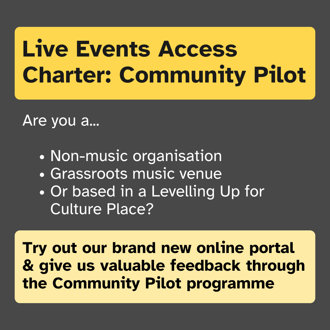 Live Events Access Charter: Community Pilot. Are you a... Non-music organisation Grassroots music venue Or based in a Levelling Up for Culture Place? Try out our brand new online portal & give us valuable feedback through the Community Pilot programme