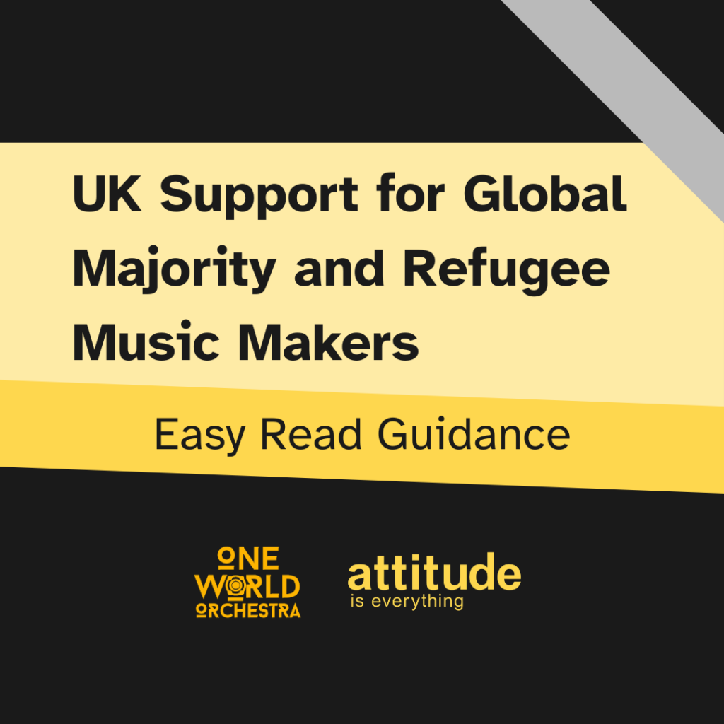 Black background, with a diagonal grey strip in the top right corner. At the bottom is One World Orchestra and Attitude is Everything's logos. In the centre, overlayed on light yellow and bright yellow blocks is text reading "UK Support for Global Majority and Refugee Music Makers. Easy Read Guidance."